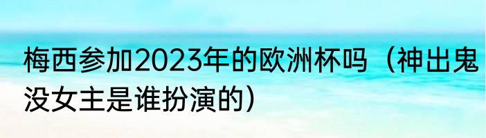 梅西参加2023年的欧洲杯吗（神出鬼没女主是谁扮演的）