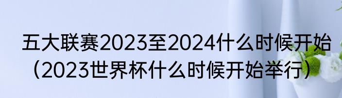五大联赛2023至2024什么时候开始（2023世界杯什么时候开始举行）