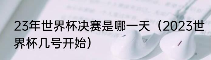 23年世界杯决赛是哪一天（2023世界杯几号开始）