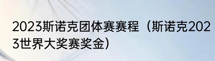 2023斯诺克团体赛赛程（斯诺克2023世界大奖赛奖金）