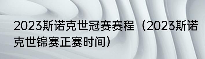 2023斯诺克世冠赛赛程（2023斯诺克世锦赛正赛时间）