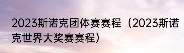 2023斯诺克团体赛赛程（2023斯诺克世界大奖赛赛程）