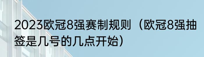 2023欧冠8强赛制规则（欧冠8强抽签是几号的几点开始）