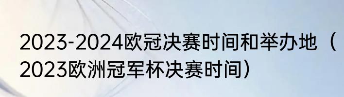 2023-2024欧冠决赛时间和举办地（2023欧洲冠军杯决赛时间）