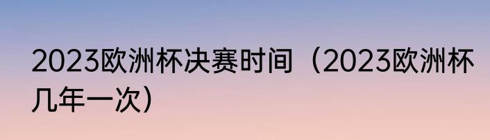 2023欧洲杯决赛时间（2023欧洲杯几年一次）