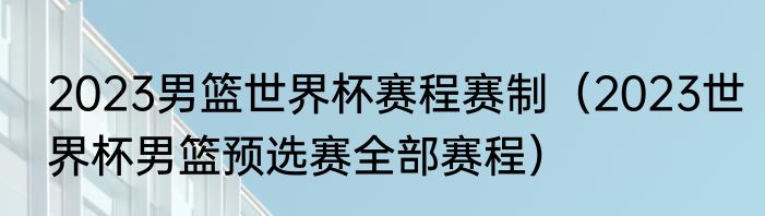2023男篮世界杯赛程赛制（2023世界杯男篮预选赛全部赛程）