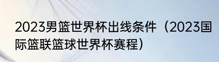 2023男篮世界杯出线条件（2023国际篮联篮球世界杯赛程）
