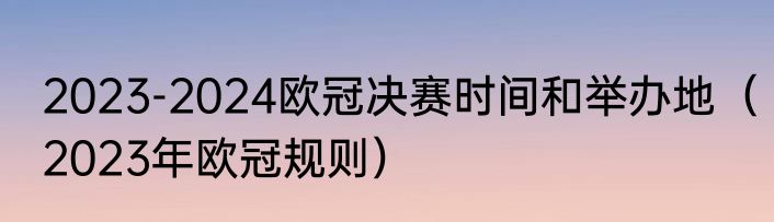 2023-2024欧冠决赛时间和举办地（2023年欧冠规则）