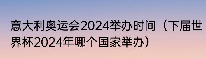 意大利奥运会2024举办时间（下届世界杯2024年哪个国家举办）