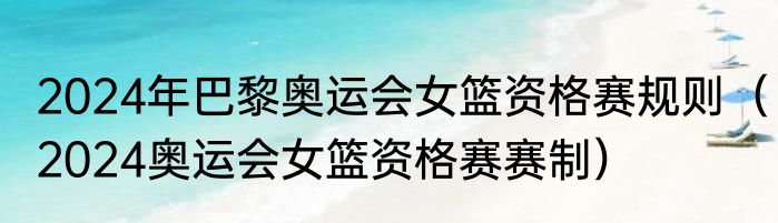 2024年巴黎奥运会女篮资格赛规则（2024奥运会女篮资格赛赛制）