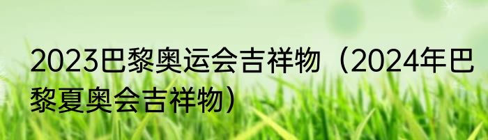 2023巴黎奥运会吉祥物（2024年巴黎夏奥会吉祥物）