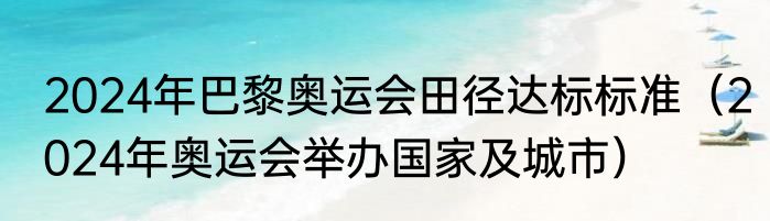 2024年巴黎奥运会田径达标标准（2024年奥运会举办国家及城市）