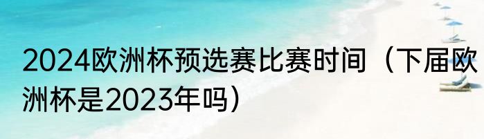 2024欧洲杯预选赛比赛时间（下届欧洲杯是2023年吗）