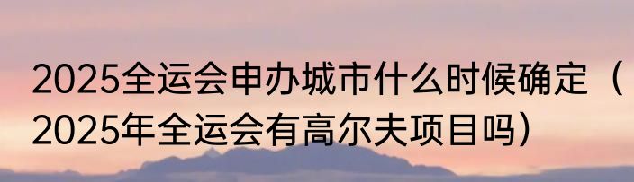 2025全运会申办城市什么时候确定（2025年全运会有高尔夫项目吗）