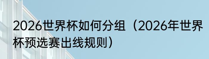 2026世界杯如何分组（2026年世界杯预选赛出线规则）