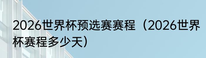2026世界杯预选赛赛程（2026世界杯赛程多少天）