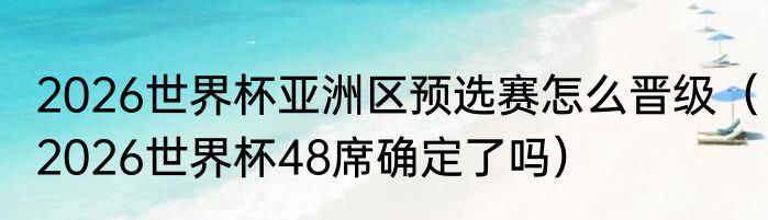 2026世界杯亚洲区预选赛怎么晋级（2026世界杯48席确定了吗）