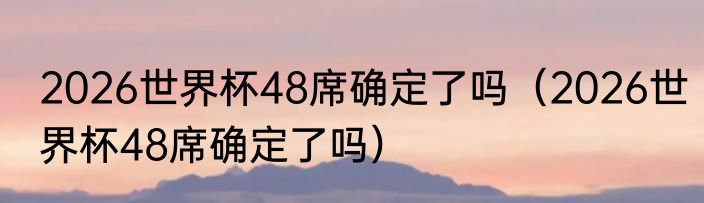 2026世界杯48席确定了吗（2026世界杯48席确定了吗）