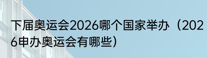 下届奥运会2026哪个国家举办（2026申办奥运会有哪些）