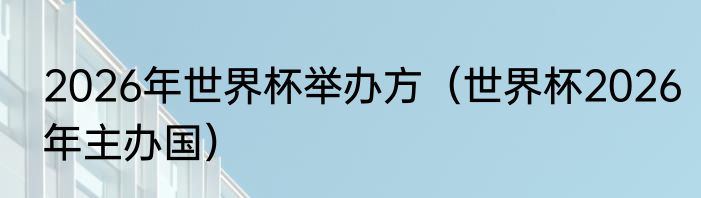 2026年世界杯举办方（世界杯2026年主办国）