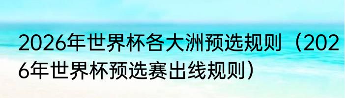 2026年世界杯各大洲预选规则（2026年世界杯预选赛出线规则）