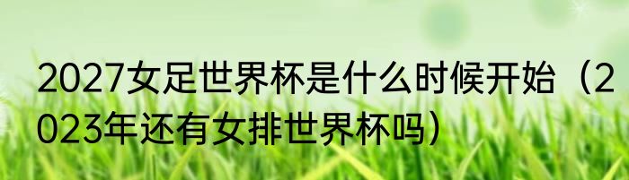 2027女足世界杯是什么时候开始（2023年还有女排世界杯吗）