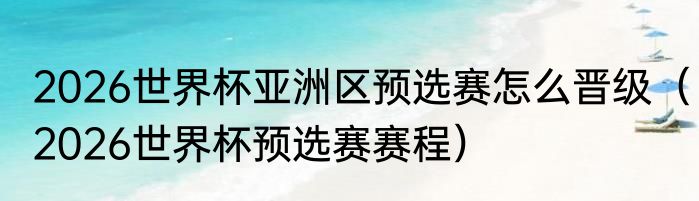 2026世界杯亚洲区预选赛怎么晋级（2026世界杯预选赛赛程）