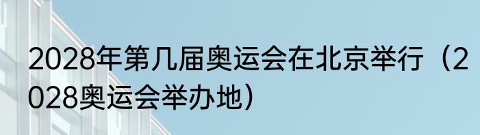 2028年第几届奥运会在北京举行（2028奥运会举办地）