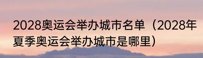 2028奥运会举办城市名单（2028年夏季奥运会举办城市是哪里）