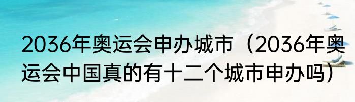 2036年奥运会申办城市（2036年奥运会中国真的有十二个城市申办吗）