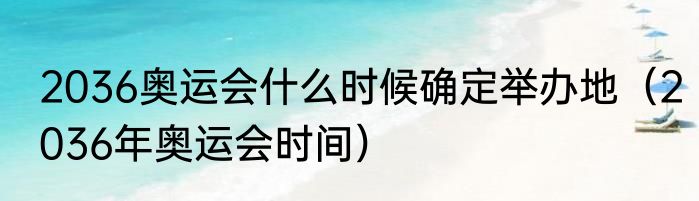 2036奥运会什么时候确定举办地（2036年奥运会时间）