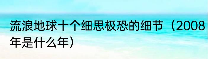 流浪地球十个细思极恐的细节（2008年是什么年）