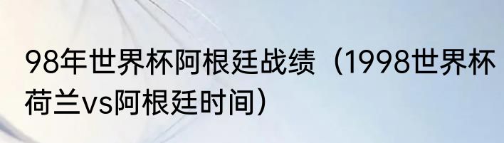 98年世界杯阿根廷战绩（1998世界杯荷兰vs阿根廷时间）