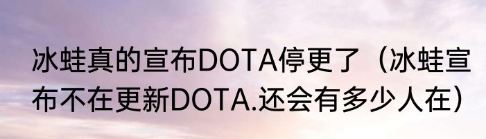冰蛙真的宣布DOTA停更了（冰蛙宣布不在更新DOTA.还会有多少人在）