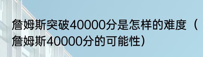 詹姆斯突破40000分是怎样的难度（詹姆斯40000分的可能性）