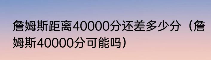 詹姆斯距离40000分还差多少分（詹姆斯40000分可能吗）