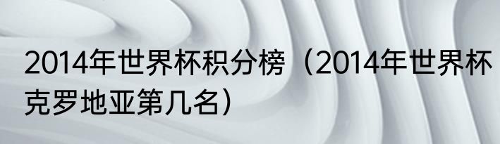 2014年世界杯积分榜（2014年世界杯克罗地亚第几名）