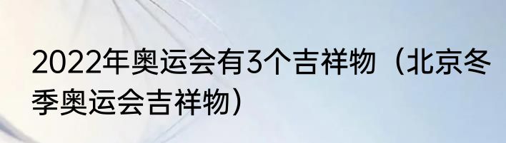 2022年奥运会有3个吉祥物（北京冬季奥运会吉祥物）