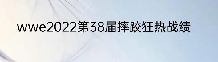 wwe2022第38届摔跤狂热战绩