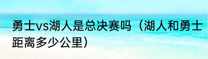 勇士vs湖人是总决赛吗（湖人和勇士距离多少公里）