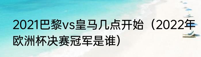 2021巴黎vs皇马几点开始（2022年欧洲杯决赛冠军是谁）
