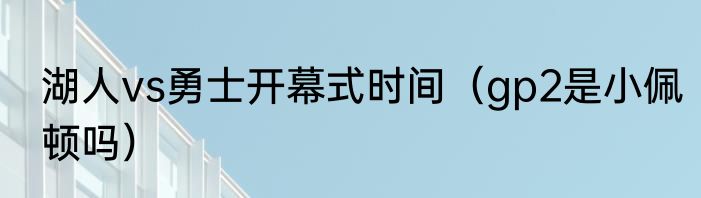 湖人vs勇士开幕式时间（gp2是小佩顿吗）