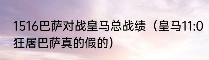 1516巴萨对战皇马总战绩（皇马11:0狂屠巴萨真的假的）