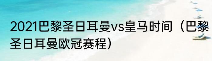 2021巴黎圣日耳曼vs皇马时间（巴黎圣日耳曼欧冠赛程）