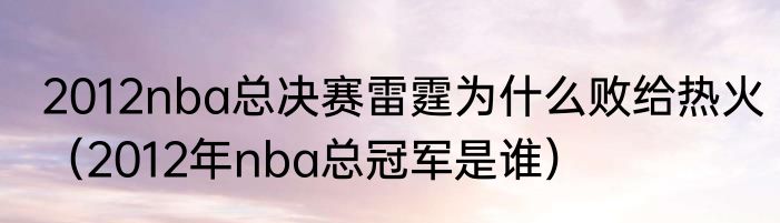 2012nba总决赛雷霆为什么败给热火（2012年nba总冠军是谁）