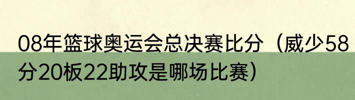 08年篮球奥运会总决赛比分（威少58分20板22助攻是哪场比赛）