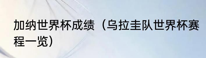 加纳世界杯成绩（乌拉圭队世界杯赛程一览）