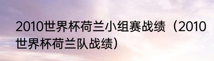 2010世界杯荷兰小组赛战绩（2010世界杯荷兰队战绩）