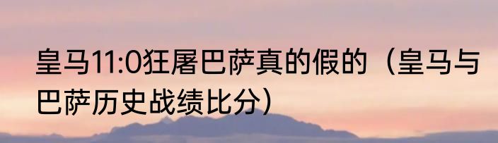 皇马11:0狂屠巴萨真的假的（皇马与巴萨历史战绩比分）