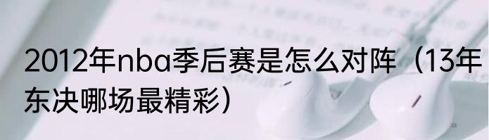 2012年nba季后赛是怎么对阵（13年东决哪场最精彩）